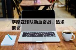 开云体育中国-萨摩亚球队勤血奋战，追求荣誉